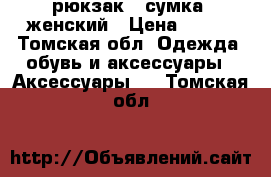 рюкзак  -сумка  женский › Цена ­ 700 - Томская обл. Одежда, обувь и аксессуары » Аксессуары   . Томская обл.